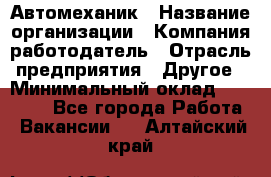 Автомеханик › Название организации ­ Компания-работодатель › Отрасль предприятия ­ Другое › Минимальный оклад ­ 26 000 - Все города Работа » Вакансии   . Алтайский край